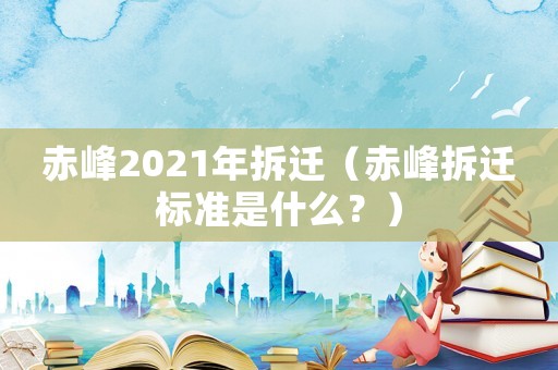 赤峰2021年拆遷（赤峰拆遷標(biāo)準(zhǔn)是什么？）