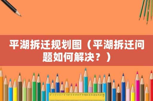平湖拆遷規(guī)劃圖（平湖拆遷問題如何解決？）