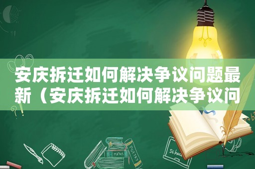 安慶拆遷如何解決爭議問題最新（安慶拆遷如何解決爭議問題）