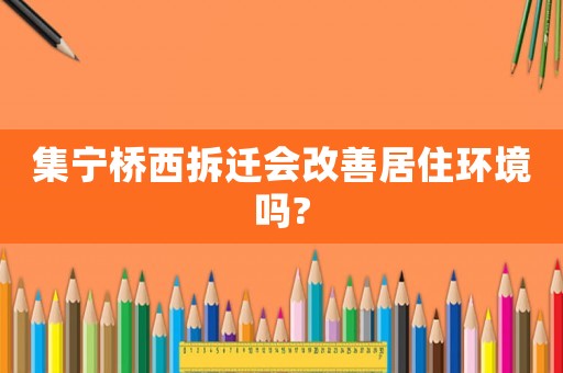 集寧橋西拆遷會改善居住環(huán)境嗎?