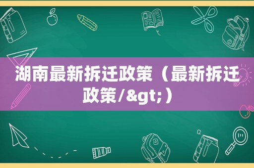 湖南最新拆遷政策（最新拆遷政策/>）