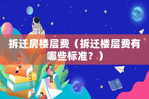 拆遷房樓層費（拆遷樓層費有哪些標準？）
