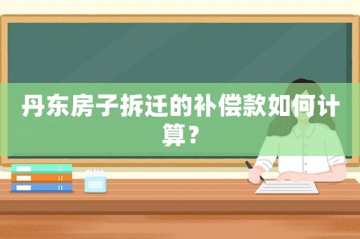 丹東房子拆遷的補償款如何計算？