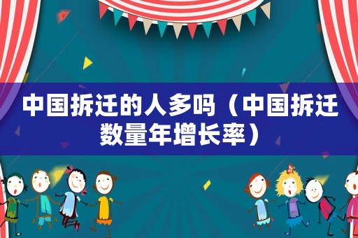 中國拆遷的人多嗎（中國拆遷數(shù)量年增長率）