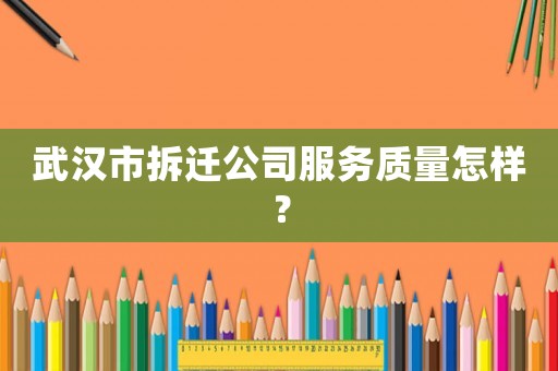 武漢市拆遷公司服務質量怎樣？