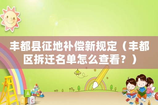 豐都縣征地補償新規(guī)定（豐都區(qū)拆遷名單怎么查看？）