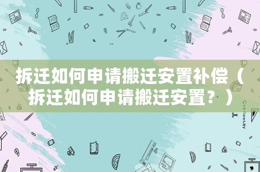 拆遷如何申請搬遷安置補償（拆遷如何申請搬遷安置？）