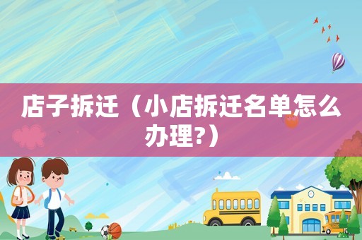 店子拆遷（小店拆遷名單怎么辦理?）