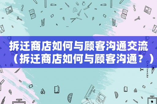 拆遷商店如何與顧客溝通交流（拆遷商店如何與顧客溝通？）