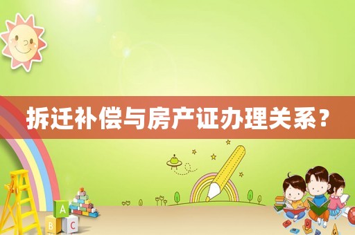 拆遷補償與房產證辦理關系？