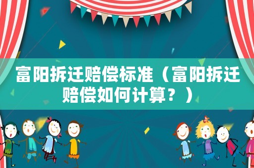 富陽拆遷賠償標(biāo)準(zhǔn)（富陽拆遷賠償如何計算？）