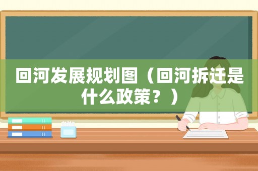 回河發(fā)展規(guī)劃圖（回河拆遷是什么政策？）