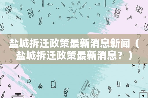 鹽城拆遷政策最新消息新聞（鹽城拆遷政策最新消息？）