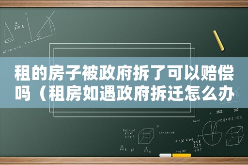 租的房子被政府拆了可以賠償嗎（租房如遇政府拆遷怎么辦？）