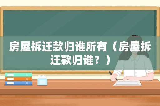 房屋拆遷款歸誰所有（房屋拆遷款歸誰？）