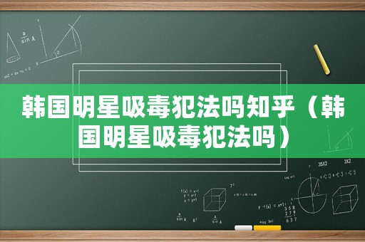 韓國明星吸毒犯法嗎知乎（韓國明星吸毒犯法嗎）