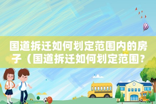 國道拆遷如何劃定范圍內的房子（國道拆遷如何劃定范圍？）
