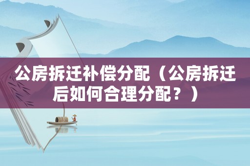 公房拆遷補償分配（公房拆遷后如何合理分配？）