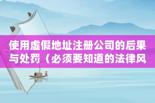 使用虛假地址注冊公司的后果與處罰（必須要知道的法律風(fēng)險(xiǎn)）