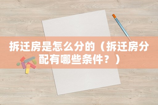 拆遷房是怎么分的（拆遷房分配有哪些條件？）