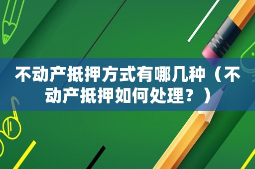 不動產抵押方式有哪幾種（不動產抵押如何處理？）