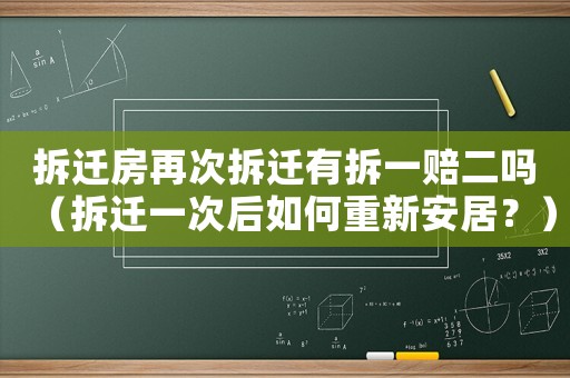 拆遷房再次拆遷有拆一賠二嗎（拆遷一次后如何重新安居？）