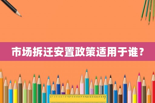 市場拆遷安置政策適用于誰？