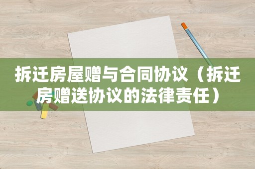 拆遷房屋贈與合同協(xié)議（拆遷房贈送協(xié)議的法律責任）