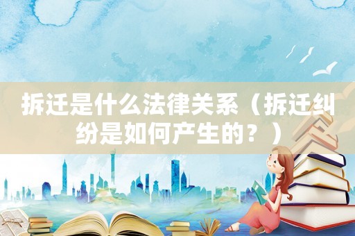 拆遷是什么法律關系（拆遷糾紛是如何產生的？）