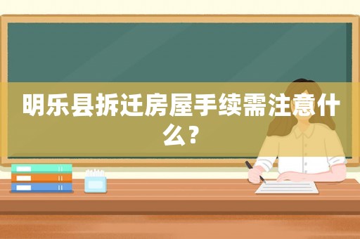 明樂縣拆遷房屋手續需注意什么？