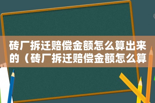 磚廠拆遷賠償金額怎么算出來的（磚廠拆遷賠償金額怎么算？）