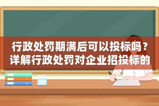 行政處罰期滿后可以投標嗎？詳解行政處罰對企業(yè)招投標的影響