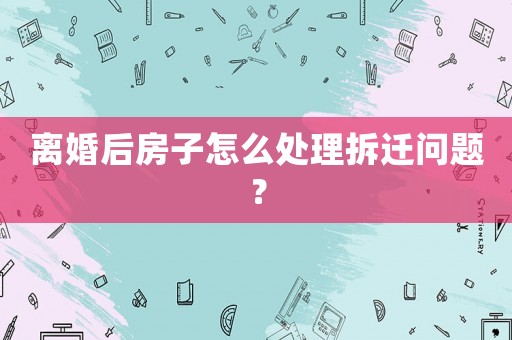 離婚后房子怎么處理拆遷問(wèn)題？