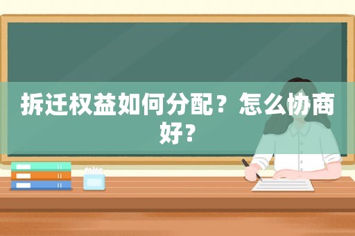拆遷權益如何分配？怎么協商好？