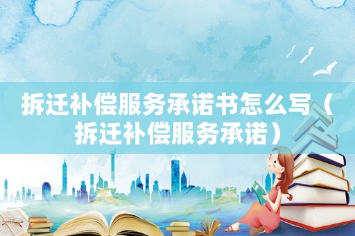 拆遷補償服務(wù)承諾書怎么寫（拆遷補償服務(wù)承諾）