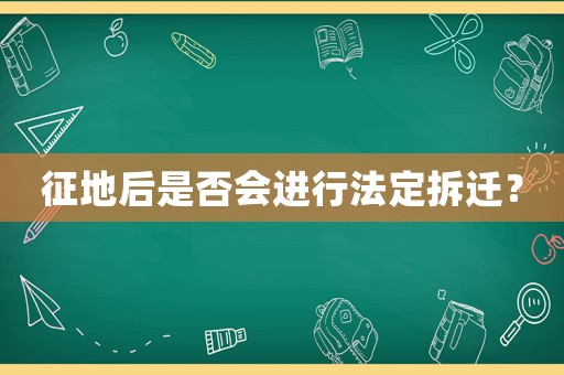 征地后是否會進行法定拆遷？