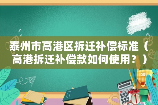 泰州市高港區(qū)拆遷補(bǔ)償標(biāo)準(zhǔn)（高港拆遷補(bǔ)償款如何使用？）