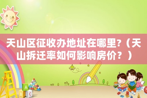 天山區(qū)征收辦地址在哪里?（天山拆遷率如何影響房?jī)r(jià)？）