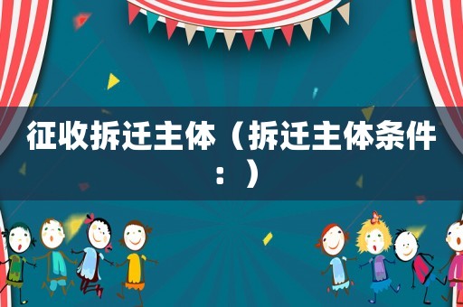征收拆遷主體（拆遷主體條件：）