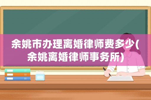 余姚市辦理離婚律師費多少(余姚離婚律師事務所)