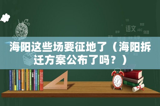 海陽這些場要征地了（海陽拆遷方案公布了嗎？）