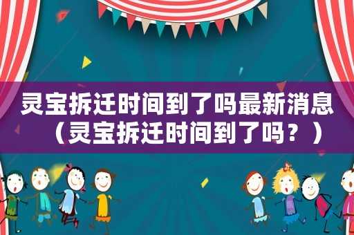 靈寶拆遷時間到了嗎最新消息（靈寶拆遷時間到了嗎？）