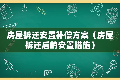 房屋拆遷安置補償方案（房屋拆遷后的安置措施）