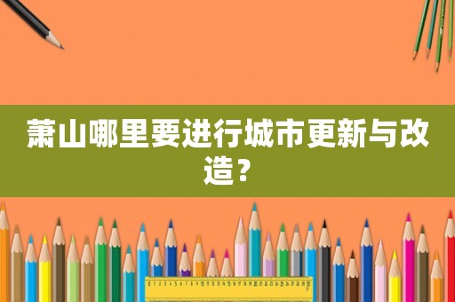 蕭山哪里要進行城市更新與改造？