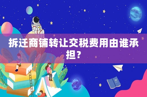 拆遷商鋪轉讓交稅費用由誰承擔？