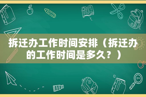 拆遷辦工作時(shí)間安排（拆遷辦的工作時(shí)間是多久？）