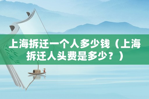 上海拆遷一個人多少錢（上海拆遷人頭費是多少？）