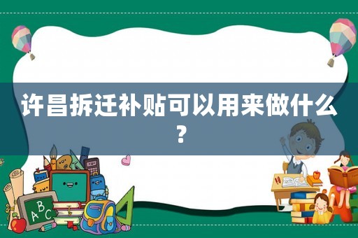 許昌拆遷補貼可以用來做什么？