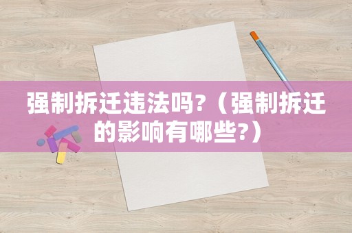 強(qiáng)制拆遷違法嗎?（強(qiáng)制拆遷的影響有哪些?）