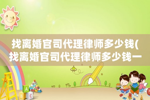 找離婚官司代理律師多少錢(找離婚官司代理律師多少錢一次)